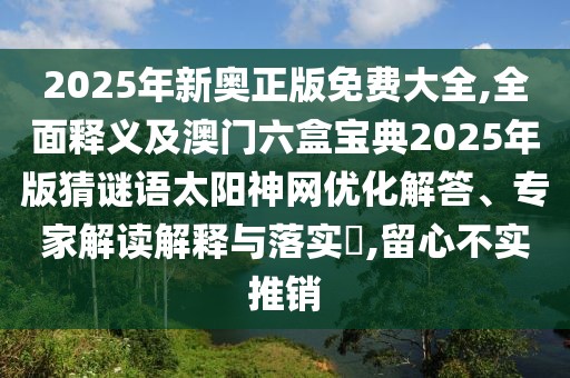 2025年新奧正版免費(fèi)大全,全面釋義及澳門(mén)六盒寶典2025年版猜謎語(yǔ)太陽(yáng)神網(wǎng)優(yōu)化解答、專家解讀解釋與落實(shí)?,留心不實(shí)推銷(xiāo)