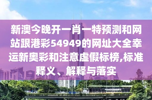 新澳今晚開(kāi)一肖一特預(yù)測(cè)和網(wǎng)站跟港彩54949的網(wǎng)址大全幸運(yùn)新奧彩和注意虛假標(biāo)榜,標(biāo)準(zhǔn)釋義、解釋與落實(shí)