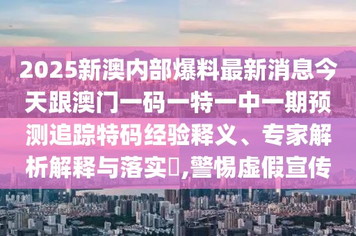 2025新澳內(nèi)部爆料最新消息今天跟澳門一碼一特一中一期預測追蹤特碼經(jīng)驗釋義、專家解析解釋與落實?,警惕虛假宣傳