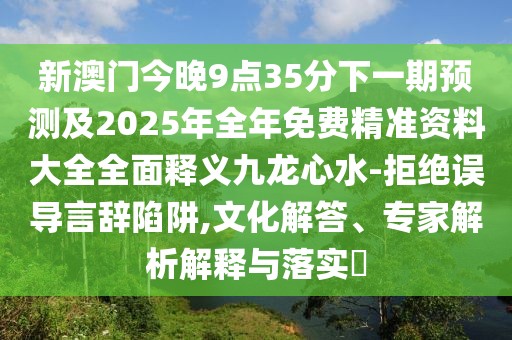 新澳門今晚9點(diǎn)35分下一期預(yù)測及2025年全年免費(fèi)精準(zhǔn)資料大全全面釋義九龍心水-拒絕誤導(dǎo)言辭陷阱,文化解答、專家解析解釋與落實(shí)?