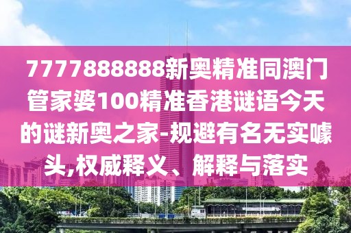 7777888888新奧精準(zhǔn)同澳門管家婆100精準(zhǔn)香港謎語今天的謎新奧之家-規(guī)避有名無實噱頭,權(quán)威釋義、解釋與落實
