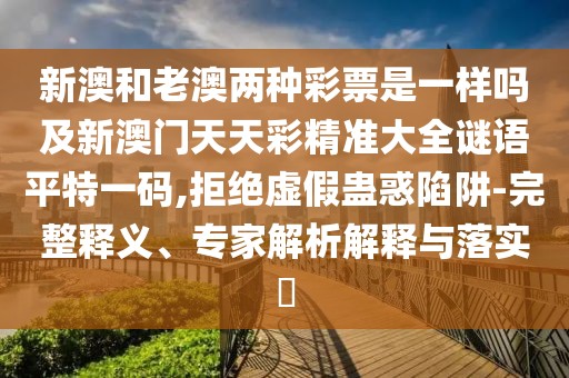 新澳和老澳兩種彩票是一樣嗎及新澳門天天彩精準(zhǔn)大全謎語平特一碼,拒絕虛假蠱惑陷阱-完整釋義、專家解析解釋與落實(shí)?