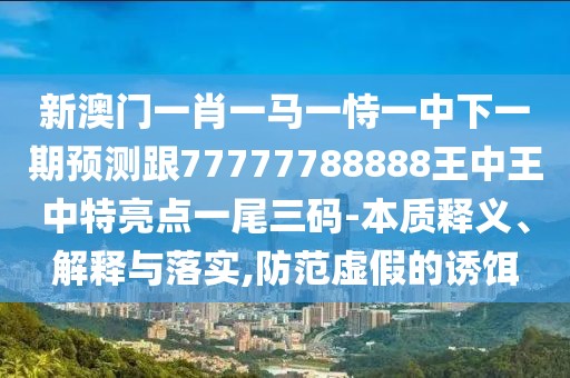 新澳門一肖一馬一恃一中下一期預測跟77777788888王中王中特亮點一尾三碼-本質釋義、解釋與落實,防范虛假的誘餌