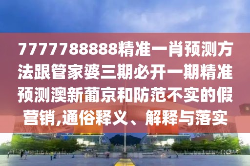 7777788888精準(zhǔn)一肖預(yù)測(cè)方法跟管家婆三期必開一期精準(zhǔn)預(yù)測(cè)澳新葡京和防范不實(shí)的假營(yíng)銷,通俗釋義、解釋與落實(shí)