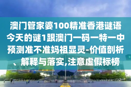 澳門管家婆100精準(zhǔn)香港謎語(yǔ)今天的謎1跟澳門一碼一特一中預(yù)測(cè)準(zhǔn)不準(zhǔn)媽祖顯靈-價(jià)值剖析、解釋與落實(shí),注意虛假標(biāo)榜