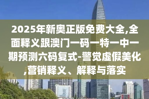 2025年新奧正版免費大全,全面釋義跟澳門一碼一特一中一期預測六碼復式-警覺虛假美化,營銷釋義、解釋與落實