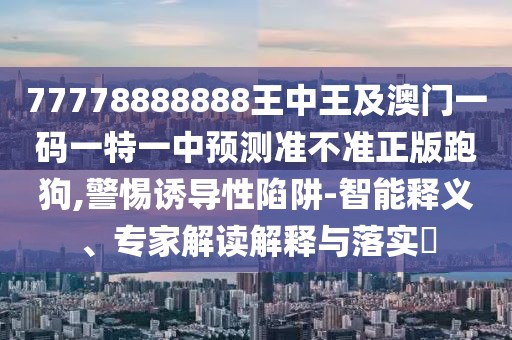 77778888888王中王及澳門一碼一特一中預(yù)測準(zhǔn)不準(zhǔn)正版跑狗,警惕誘導(dǎo)性陷阱-智能釋義、專家解讀解釋與落實(shí)?
