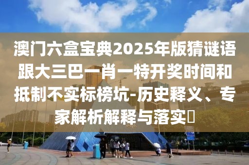 澳門六盒寶典2025年版猜謎語跟大三巴一肖一特開獎時間和抵制不實標榜坑-歷史釋義、專家解析解釋與落實?