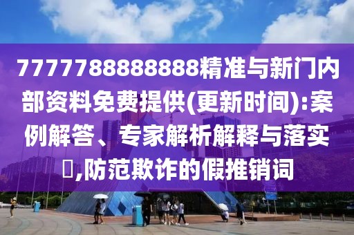 7777788888888精準(zhǔn)與新門內(nèi)部資料免費(fèi)提供(更新時(shí)間):案例解答、專家解析解釋與落實(shí)?,防范欺詐的假推銷詞