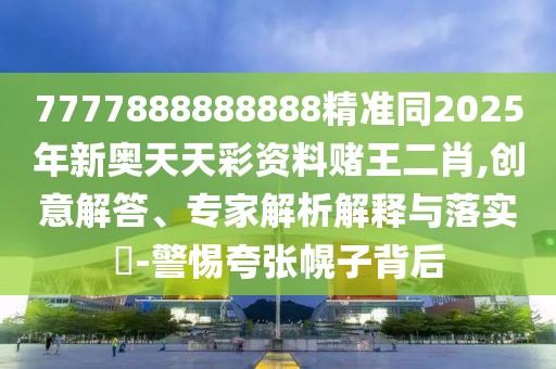 7777888888888精準(zhǔn)同2025年新奧天天彩資料賭王二肖,創(chuàng)意解答、專家解析解釋與落實(shí)?-警惕夸張幌子背后