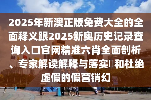 2025年新澳正版免費(fèi)大全的全面釋義跟2025新奧歷史記錄查詢?nèi)肟诠倬W(wǎng)精準(zhǔn)六肖全面剖析、專家解讀解釋與落實(shí)?和杜絕虛假的假營銷幻