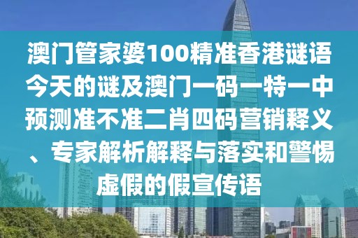 澳門管家婆100精準(zhǔn)香港謎語(yǔ)今天的謎及澳門一碼一特一中預(yù)測(cè)準(zhǔn)不準(zhǔn)二肖四碼營(yíng)銷釋義、專家解析解釋與落實(shí)和警惕虛假的假宣傳語(yǔ)