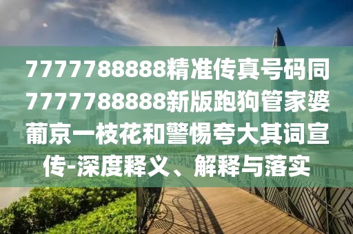 7777788888精準(zhǔn)傳真號碼同7777788888新版跑狗管家婆葡京一枝花和警惕夸大其詞宣傳-深度釋義、解釋與落實(shí)