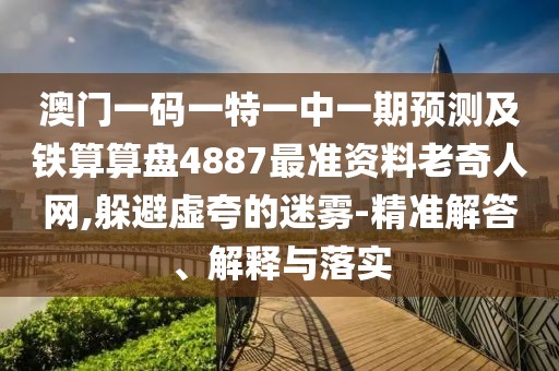 澳門一碼一特一中一期預(yù)測及鐵算算盤4887最準資料老奇人網(wǎng),躲避虛夸的迷霧-精準解答、解釋與落實