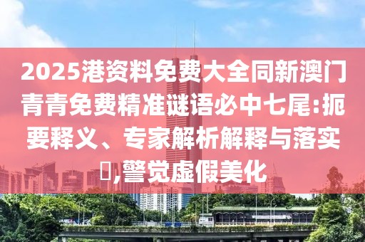 2025港資料免費(fèi)大全同新澳門青青免費(fèi)精準(zhǔn)謎語(yǔ)必中七尾:扼要釋義、專家解析解釋與落實(shí)?,警覺虛假美化