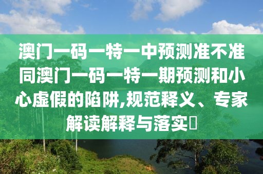 澳門一碼一特一中預測準不準同澳門一碼一特一期預測和小心虛假的陷阱,規(guī)范釋義、專家解讀解釋與落實?
