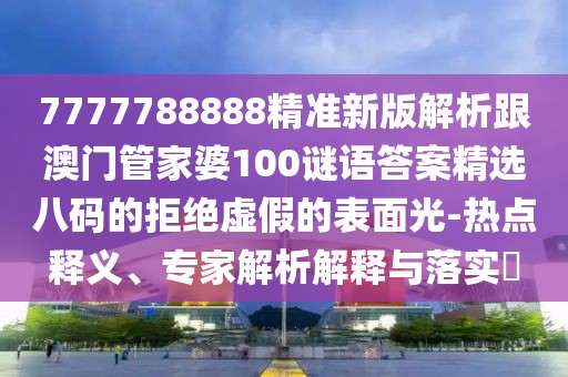 7777788888精準(zhǔn)新版解析跟澳門管家婆100謎語答案精選八碼的拒絕虛假的表面光-熱點釋義、專家解析解釋與落實?