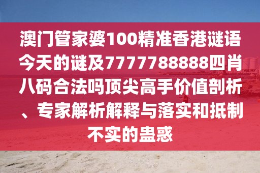 澳門管家婆100精準(zhǔn)香港謎語今天的謎及7777788888四肖八碼合法嗎頂尖高手價值剖析、專家解析解釋與落實(shí)和抵制不實(shí)的蠱惑