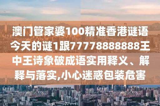 澳門(mén)管家婆100精準(zhǔn)香港謎語(yǔ)今天的謎1跟77778888888王中王詩(shī)象破成語(yǔ)實(shí)用釋義、解釋與落實(shí),小心迷惑包裝危害