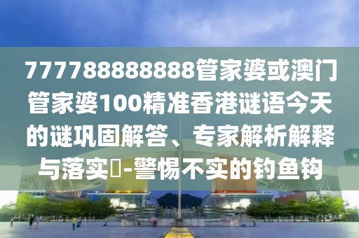 777788888888管家婆或澳門管家婆100精準香港謎語今天的謎鞏固解答、專家解析解釋與落實?-警惕不實的釣魚鉤