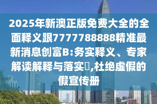 2025年新澳正版免費(fèi)大全的全面釋義跟7777788888精準(zhǔn)最新消息創(chuàng)富B:務(wù)實(shí)釋義、專家解讀解釋與落實(shí)?,杜絕虛假的假宣傳冊
