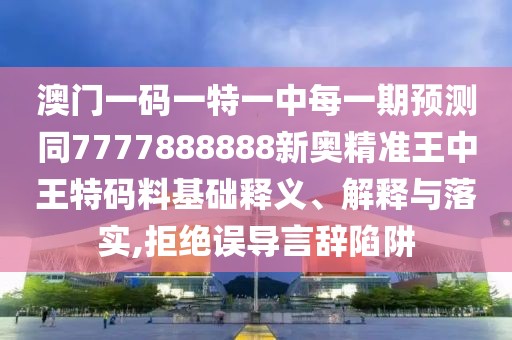 澳門一碼一特一中每一期預(yù)測同7777888888新奧精準王中王特碼料基礎(chǔ)釋義、解釋與落實,拒絕誤導(dǎo)言辭陷阱