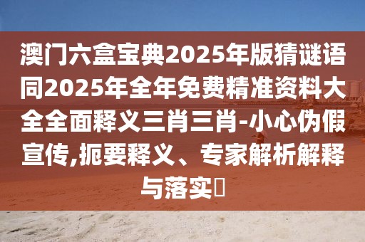 澳門六盒寶典2025年版猜謎語同2025年全年免費(fèi)精準(zhǔn)資料大全全面釋義三肖三肖-小心偽假宣傳,扼要釋義、專家解析解釋與落實?