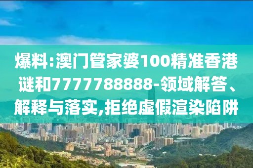 爆料:澳門管家婆100精準香港謎和7777788888-領域解答、解釋與落實,拒絕虛假渲染陷阱