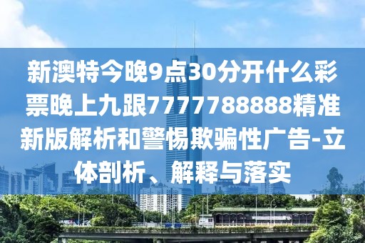 新澳特今晚9點30分開什么彩票晚上九跟7777788888精準(zhǔn)新版解析和警惕欺騙性廣告-立體剖析、解釋與落實
