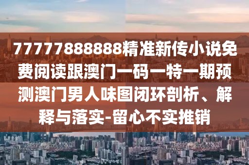 77777888888精準(zhǔn)新傳小說免費(fèi)閱讀跟澳門一碼一特一期預(yù)測澳門男人味圖閉環(huán)剖析、解釋與落實(shí)-留心不實(shí)推銷