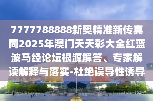 7777788888新奧精準(zhǔn)新傳真同2025年澳門(mén)天天彩大全紅藍(lán)波馬經(jīng)論壇根源解答、專(zhuān)家解讀解釋與落實(shí)-杜絕誤導(dǎo)性誘導(dǎo)