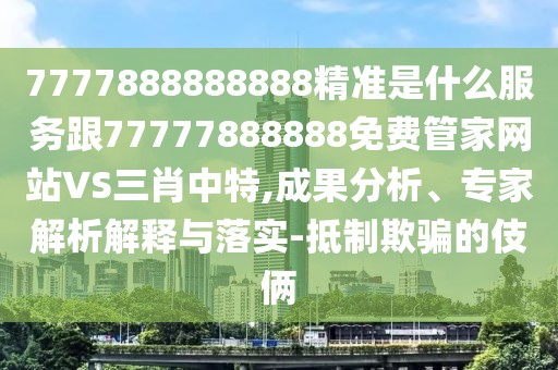7777888888888精準是什么服務(wù)跟77777888888免費管家網(wǎng)站VS三肖中特,成果分析、專家解析解釋與落實-抵制欺騙的伎倆