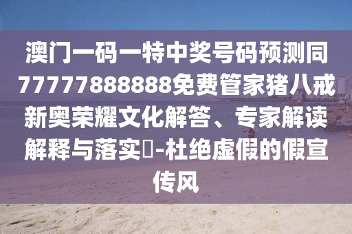 澳門一碼一特中獎號碼預(yù)測同77777888888免費管家豬八戒新奧榮耀文化解答、專家解讀解釋與落實?-杜絕虛假的假宣傳風