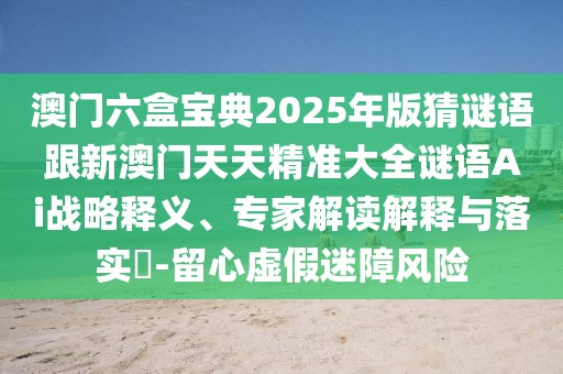 澳門六盒寶典2025年版猜謎語跟新澳門天天精準(zhǔn)大全謎語Ai戰(zhàn)略釋義、專家解讀解釋與落實?-留心虛假迷障風(fēng)險