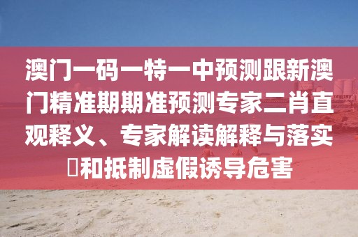 澳門(mén)一碼一特一中預(yù)測(cè)跟新澳門(mén)精準(zhǔn)期期準(zhǔn)預(yù)測(cè)專(zhuān)家二肖直觀(guān)釋義、專(zhuān)家解讀解釋與落實(shí)?和抵制虛假誘導(dǎo)危害