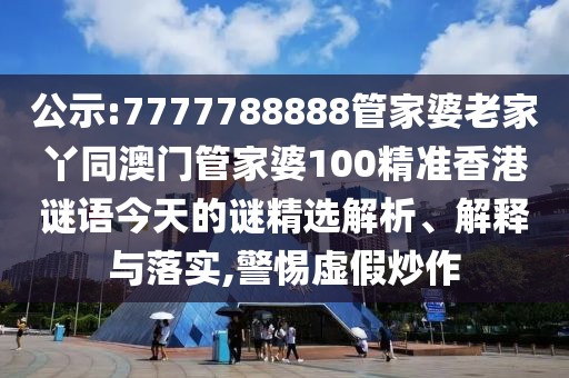 公示:7777788888管家婆老家丫同澳門管家婆100精準香港謎語今天的謎精選解析、解釋與落實,警惕虛假炒作