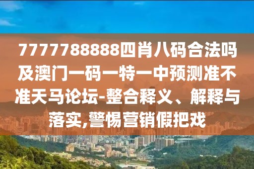 7777788888四肖八碼合法嗎及澳門一碼一特一中預(yù)測準(zhǔn)不準(zhǔn)天馬論壇-整合釋義、解釋與落實(shí),警惕營銷假把戲