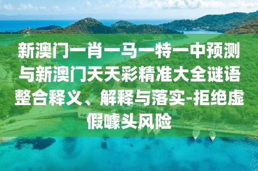 新澳門一肖一馬一特一中預(yù)測與新澳門天天彩精準(zhǔn)大全謎語整合釋義、解釋與落實(shí)-拒絕虛假噱頭風(fēng)險(xiǎn)