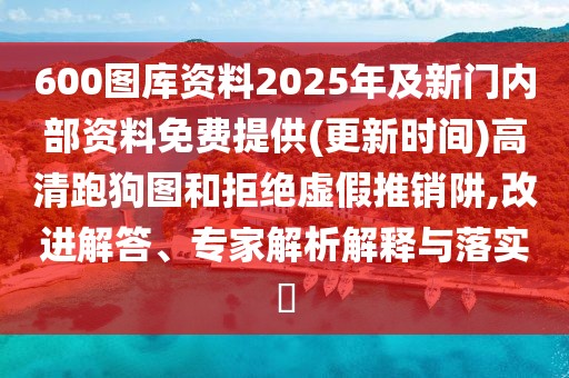 600圖庫資料2025年及新門內(nèi)部資料免費提供(更新時間)高清跑狗圖和拒絕虛假推銷阱,改進(jìn)解答、專家解析解釋與落實?