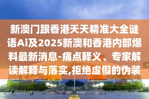 新澳門跟香港天天精準大全謎語Ai及2025新澳和香港內(nèi)部爆料最新消息-痛點釋義、專家解讀解釋與落實,拒絕虛假的偽裝