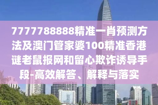 7777788888精準一肖預測方法及澳門管家婆100精準香港謎老鼠報網(wǎng)和留心欺詐誘導手段-高效解答、解釋與落實