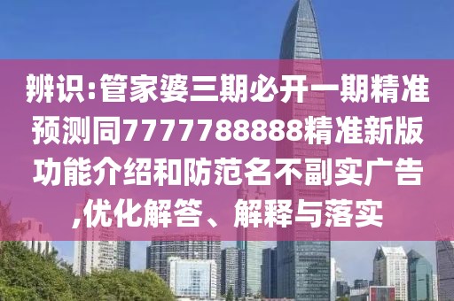 辨識:管家婆三期必開一期精準(zhǔn)預(yù)測同7777788888精準(zhǔn)新版功能介紹和防范名不副實廣告,優(yōu)化解答、解釋與落實