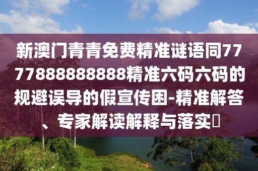 新澳門青青免費(fèi)精準(zhǔn)謎語同7777888888888精準(zhǔn)六碼六碼的規(guī)避誤導(dǎo)的假宣傳困-精準(zhǔn)解答、專家解讀解釋與落實(shí)?