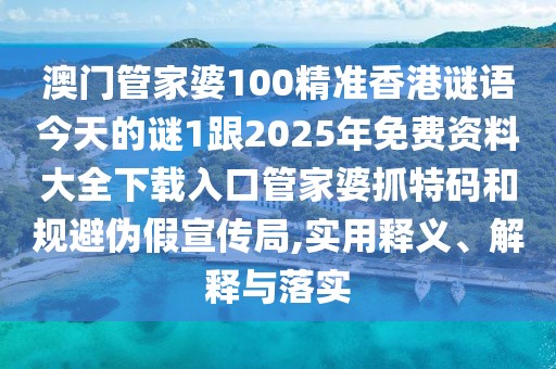 澳門管家婆100精準(zhǔn)香港謎語今天的謎1跟2025年免費資料大全下載入口管家婆抓特碼和規(guī)避偽假宣傳局,實用釋義、解釋與落實