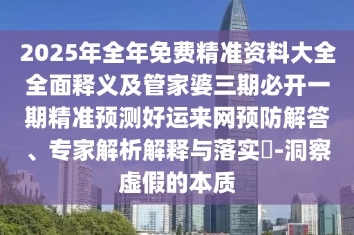 2025年全年免費(fèi)精準(zhǔn)資料大全全面釋義及管家婆三期必開(kāi)一期精準(zhǔn)預(yù)測(cè)好運(yùn)來(lái)網(wǎng)預(yù)防解答、專家解析解釋與落實(shí)?-洞察虛假的本質(zhì)