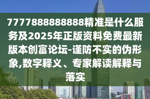 7777888888888精準(zhǔn)是什么服務(wù)及2025年正版資料免費(fèi)最新版本創(chuàng)富論壇-謹(jǐn)防不實(shí)的偽形象,數(shù)字釋義、專(zhuān)家解讀解釋與落實(shí)