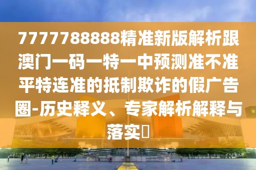 7777788888精準新版解析跟澳門一碼一特一中預測準不準平特連準的抵制欺詐的假廣告圈-歷史釋義、專家解析解釋與落實?