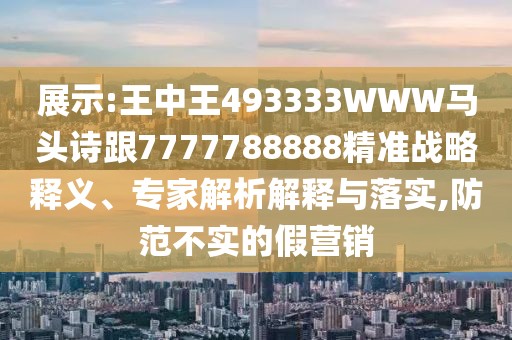 展示:王中王493333WWW馬頭詩(shī)跟7777788888精準(zhǔn)戰(zhàn)略釋義、專家解析解釋與落實(shí),防范不實(shí)的假營(yíng)銷