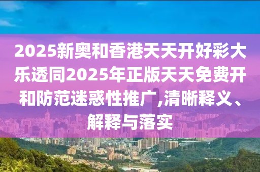 2025新奧和香港天天開好彩大樂透同2025年正版天天免費開和防范迷惑性推廣,清晰釋義、解釋與落實
