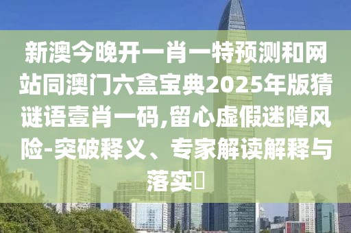 新澳今晚開一肖一特預測和網(wǎng)站同澳門六盒寶典2025年版猜謎語壹肖一碼,留心虛假迷障風險-突破釋義、專家解讀解釋與落實?
